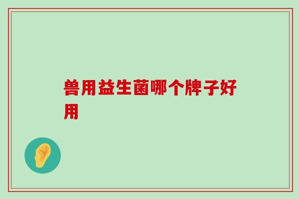 兽用益生菌哪个牌子好用 兽用益生菌哪个牌子好用