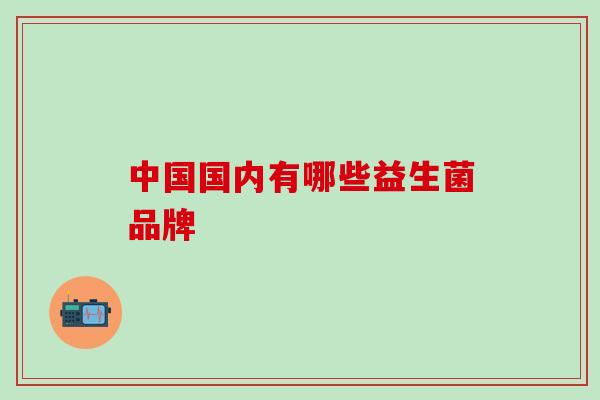 中国国内有哪些益生菌品牌
