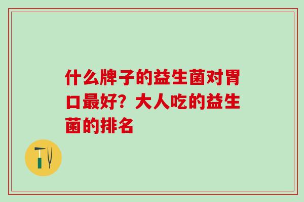 什么牌子的益生菌对胃口最好？大人吃的益生菌的排名