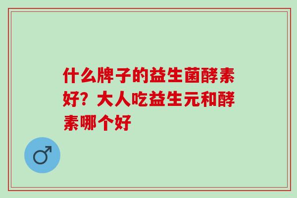 什么牌子的益生菌酵素好？大人吃益生元和酵素哪个好
