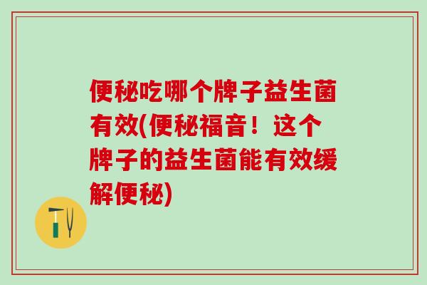 便秘吃哪个牌子益生菌有效(便秘福音！这个牌子的益生菌能有效缓解便秘)