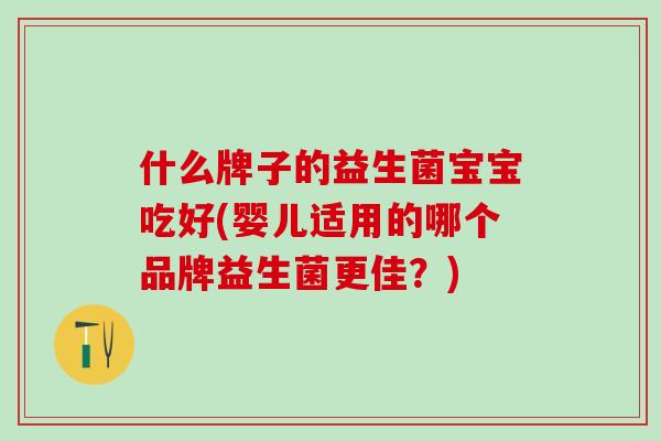 什么牌子的益生菌宝宝吃好(婴儿适用的哪个品牌益生菌更佳？)