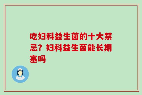 吃妇科益生菌的十大禁忌？妇科益生菌能长期塞吗