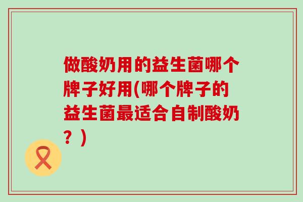 做酸奶用的益生菌哪个牌子好用(哪个牌子的益生菌最适合自制酸奶？)