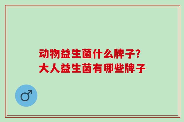 动物益生菌什么牌子？大人益生菌有哪些牌子