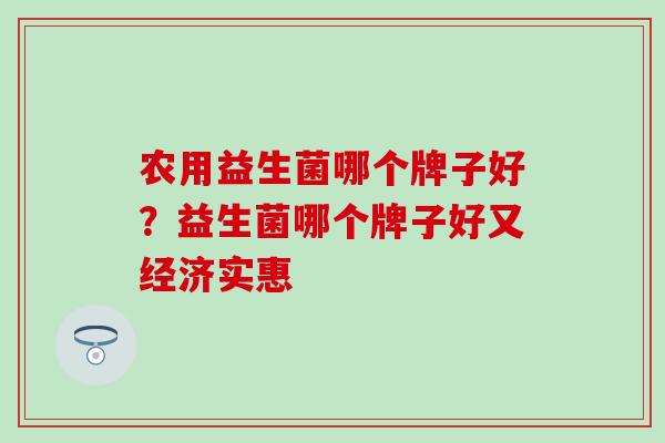 农用益生菌哪个牌子好？益生菌哪个牌子好又经济实惠