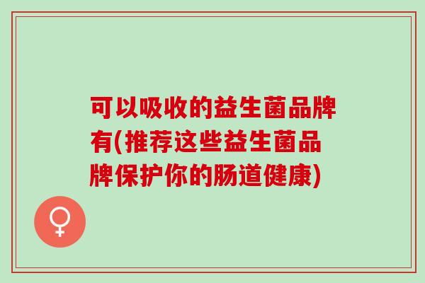 可以吸收的益生菌品牌有(推荐这些益生菌品牌保护你的肠道健康) 可以吸收的益生菌品牌有(推荐这些益生菌品牌保护你的肠道健康)