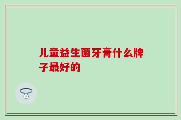 儿童益生菌牙膏什么牌子最好的