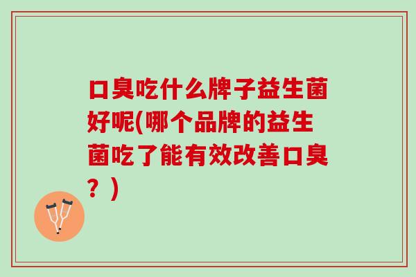 口臭吃什么牌子益生菌好呢(哪个品牌的益生菌吃了能有效改善口臭？)