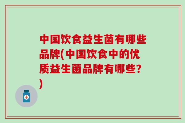 中国饮食益生菌有哪些品牌(中国饮食中的优质益生菌品牌有哪些？)