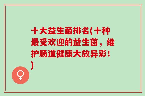 十大益生菌排名(十种最受欢迎的益生菌，维护肠道健康大放异彩！)