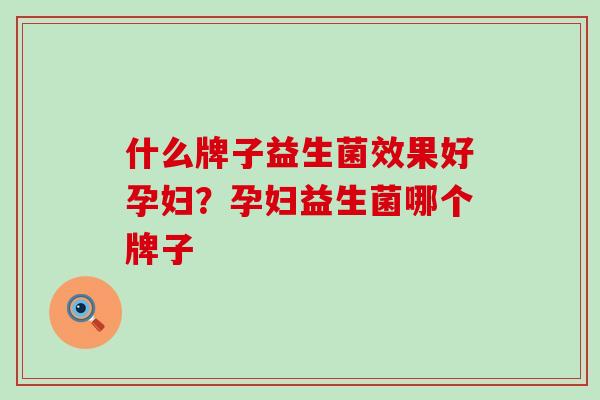 什么牌子益生菌效果好孕妇？孕妇益生菌哪个牌子