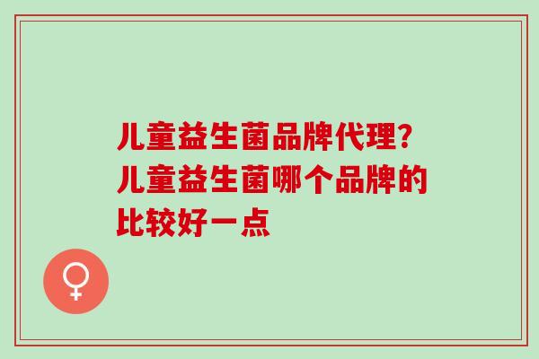 儿童益生菌品牌代理？儿童益生菌哪个品牌的比较好一点