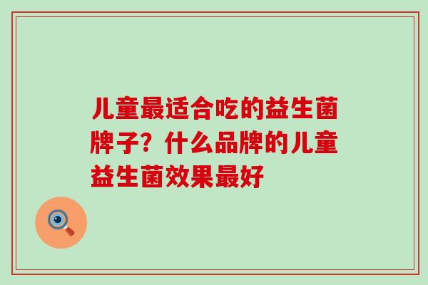 儿童最适合吃的益生菌牌子？什么品牌的儿童益生菌效果最好