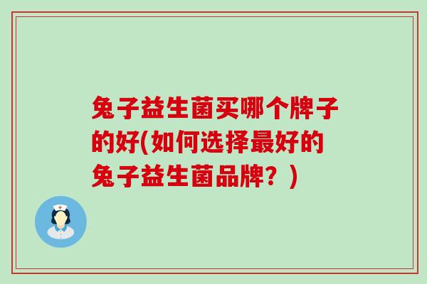 兔子益生菌买哪个牌子的好(如何选择最好的兔子益生菌品牌？)