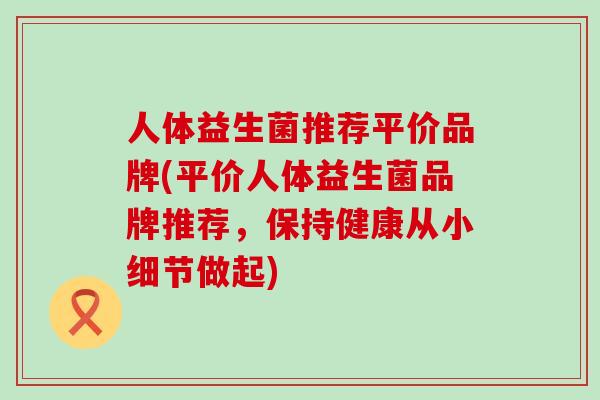 人体益生菌推荐平价品牌(平价人体益生菌品牌推荐，保持健康从小细节做起)