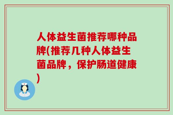 人体益生菌推荐哪种品牌(推荐几种人体益生菌品牌，保护肠道健康)