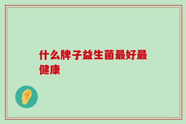 什么牌子益生菌最好最健康