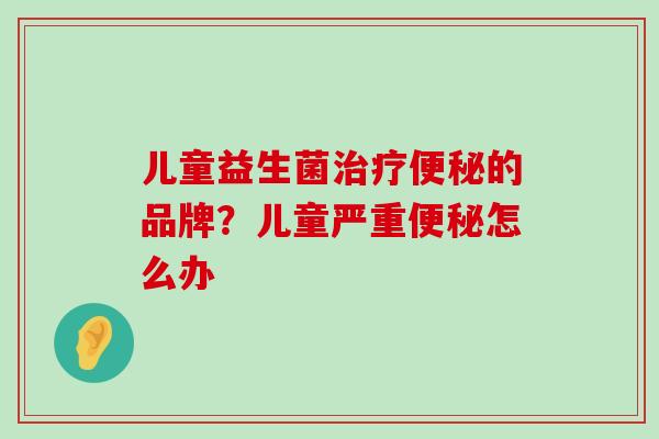 儿童益生菌治疗便秘的品牌？儿童严重便秘怎么办