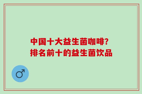 中国十大益生菌咖啡？排名前十的益生菌饮品