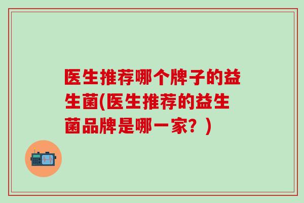医生推荐哪个牌子的益生菌(医生推荐的益生菌品牌是哪一家？)
