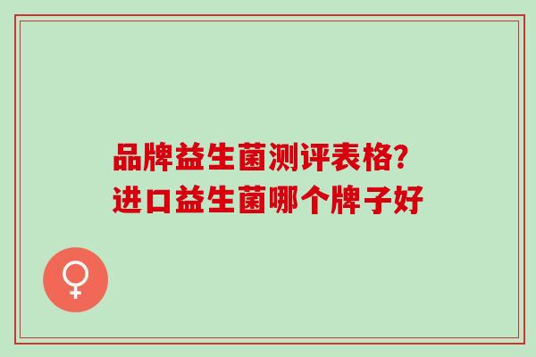 品牌益生菌测评表格？进口益生菌哪个牌子好