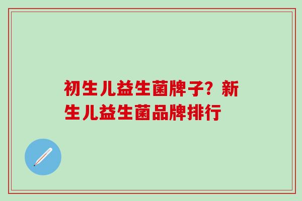 初生儿益生菌牌子?新生儿益生菌品牌排行 初生儿益生菌牌子?新生儿益生菌品牌排行