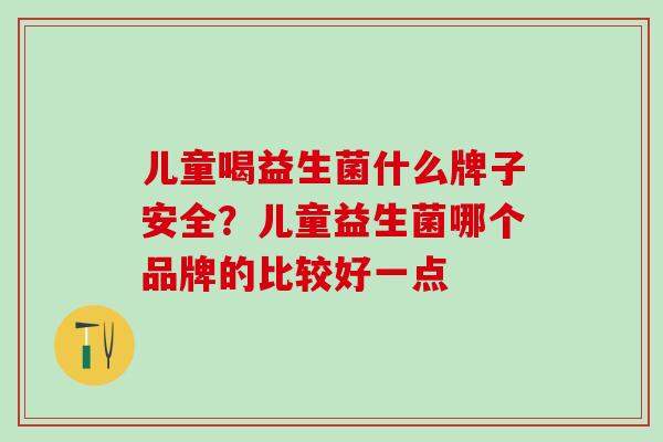 儿童喝益生菌什么牌子安全？儿童益生菌哪个品牌的比较好一点