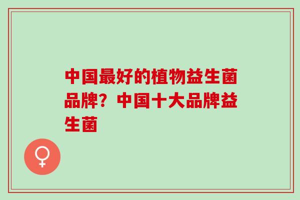 中国最好的植物益生菌品牌？中国十大品牌益生菌