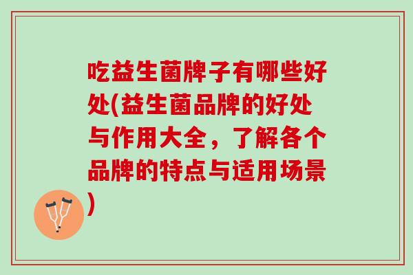 吃益生菌牌子有哪些好处(益生菌品牌的好处与作用大全,了解各个品牌的特点与适用场景) 吃益生菌牌子有哪些好处(益生菌品牌的好处与作用大全,了解各个品牌的特点与适用场景)