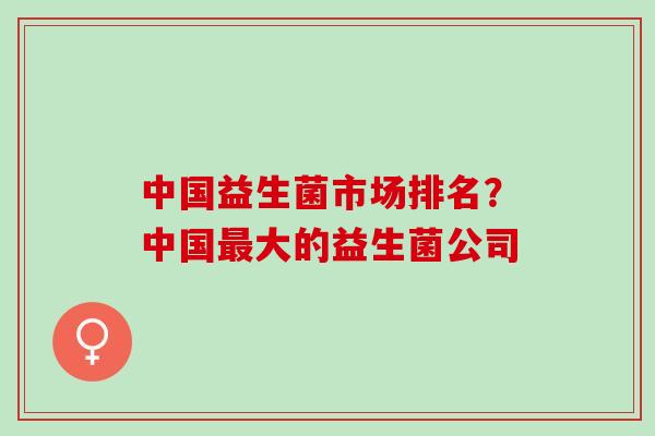 中国益生菌市场排名？中国大的益生菌公司