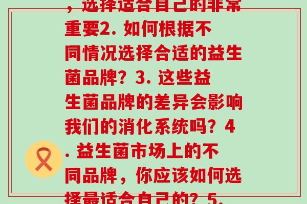不同情况吃不同牌子益生菌(1. 不同品牌的益生菌具有不同功效，选择适合自己的非常重要2. 如何根据不同情况选择合适的益生菌品牌？3. 这些益生菌品牌的差异会影响我们的消化系统吗？4. 益生菌市场上的不同品牌，你应该如何选择最适合自己的？5. 益生菌购买指南：根据不同情况，如何选择最适合你的品牌？)