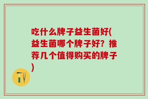 吃什么牌子益生菌好(益生菌哪个牌子好？推荐几个值得购买的牌子)