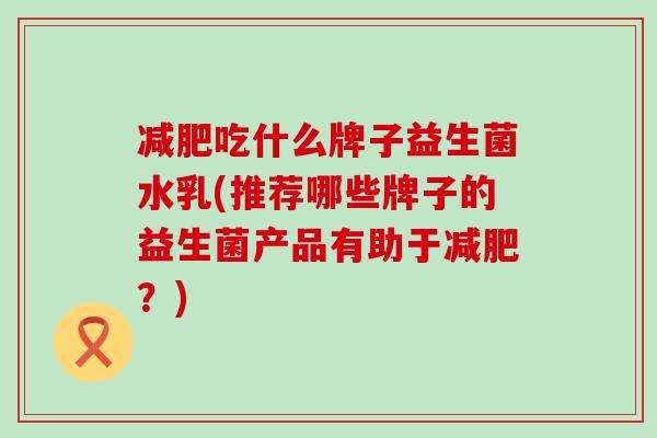 减肥吃什么牌子益生菌水乳(推荐哪些牌子的益生菌产品有助于减肥？)