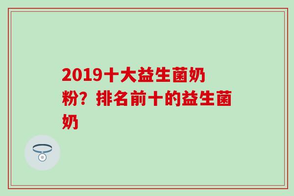2019十大益生菌奶粉？排名前十的益生菌奶