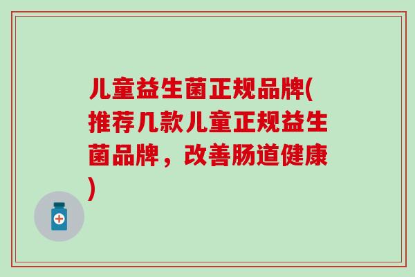 儿童益生菌正规品牌(推荐几款儿童正规益生菌品牌，改善肠道健康)