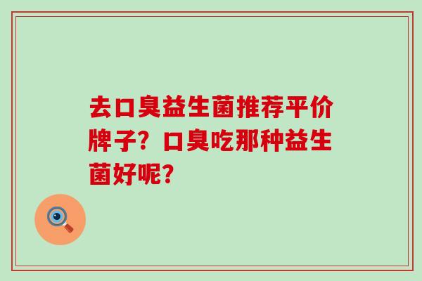 去口臭益生菌推荐平价牌子？口臭吃那种益生菌好呢？