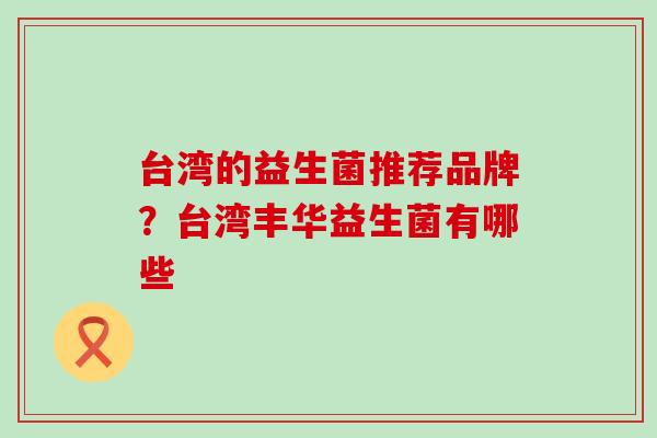 台湾的益生菌推荐品牌？台湾丰华益生菌有哪些