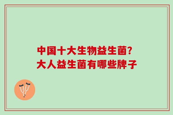 中国十大生物益生菌?大人益生菌有哪些牌子 中国十大生物益生菌?大人益生菌有哪些牌子