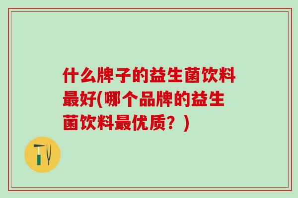 什么牌子的益生菌饮料最好(哪个品牌的益生菌饮料最优质？)