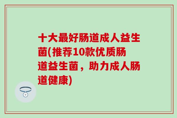 十大最好肠道成人益生菌(推荐10款优质肠道益生菌，助力成人肠道健康)