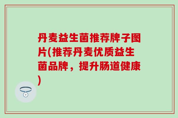 丹麦益生菌推荐牌子图片(推荐丹麦优质益生菌品牌，提升肠道健康)