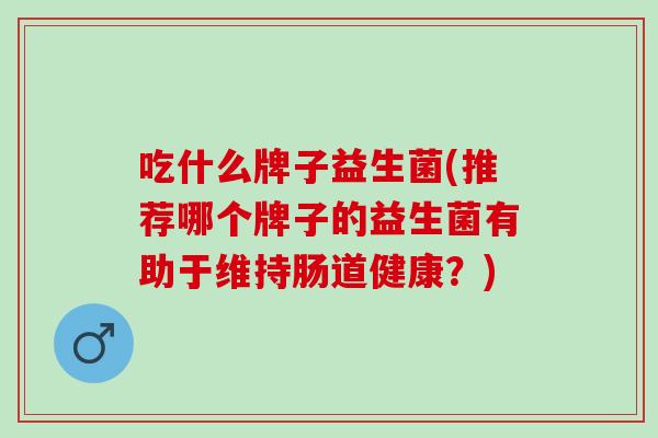 吃什么牌子益生菌(推荐哪个牌子的益生菌有助于维持肠道健康？)