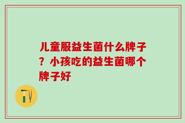 儿童服益生菌什么牌子？小孩吃的益生菌哪个牌子好