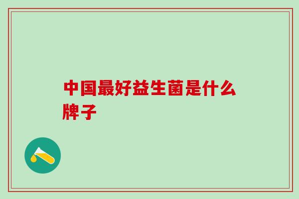 中国好益生菌是什么牌子 中国好益生菌是什么牌子