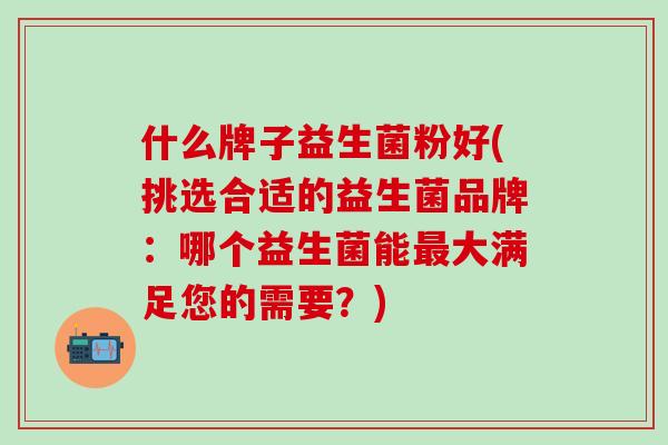 什么牌子益生菌粉好(挑选合适的益生菌品牌：哪个益生菌能最大满足您的需要？)
