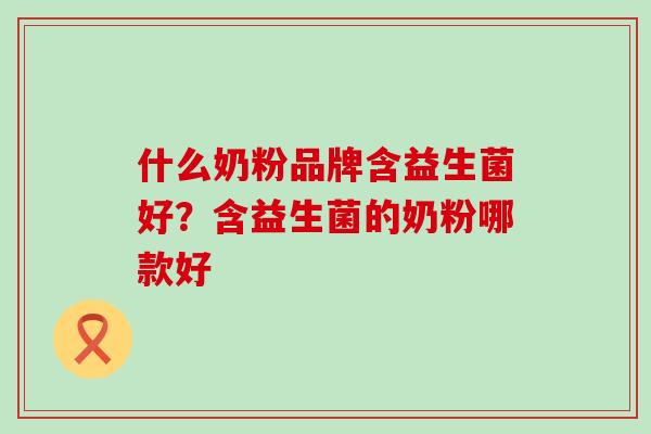 什么奶粉品牌含益生菌好？含益生菌的奶粉哪款好