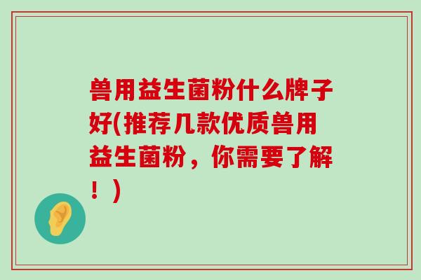 兽用益生菌粉什么牌子好(推荐几款优质兽用益生菌粉，你需要了解！)