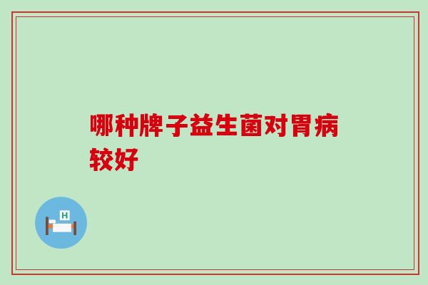 哪种牌子益生菌对胃病较好