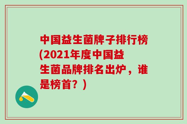 中国益生菌牌子排行榜(2021年度中国益生菌品牌排名出炉，谁是榜首？)